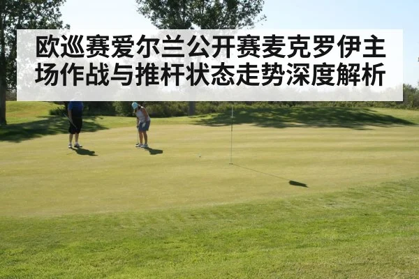 欧巡赛爱尔兰公开赛麦克罗伊主场作战与推杆状态走势深度解析(kaiyun)